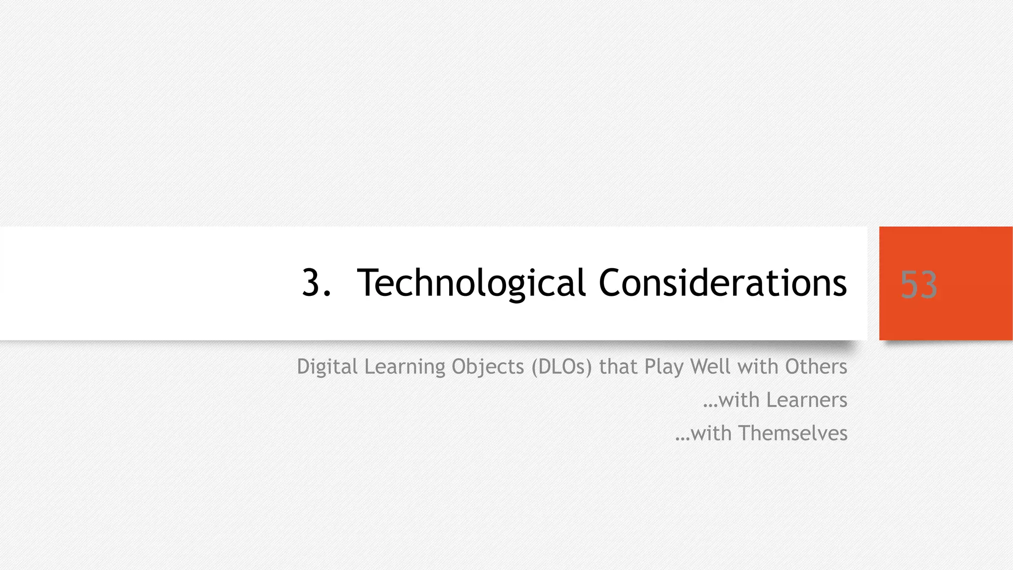 3. Technological Considerations
Digital Learning Objects (DLOs) that Play Well with Others
…with Learners
…with Themselves
53
 