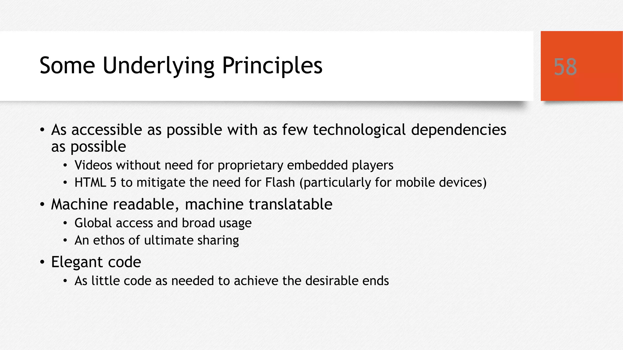 Some Underlying Principles
• As accessible as possible with as few technological dependencies
as possible
• Videos without need for proprietary embedded players
• HTML 5 to mitigate the need for Flash (particularly for mobile devices)
• Machine readable, machine translatable
• Global access and broad usage
• An ethos of ultimate sharing
• Elegant code
• As little code as needed to achieve the desirable ends
58
 