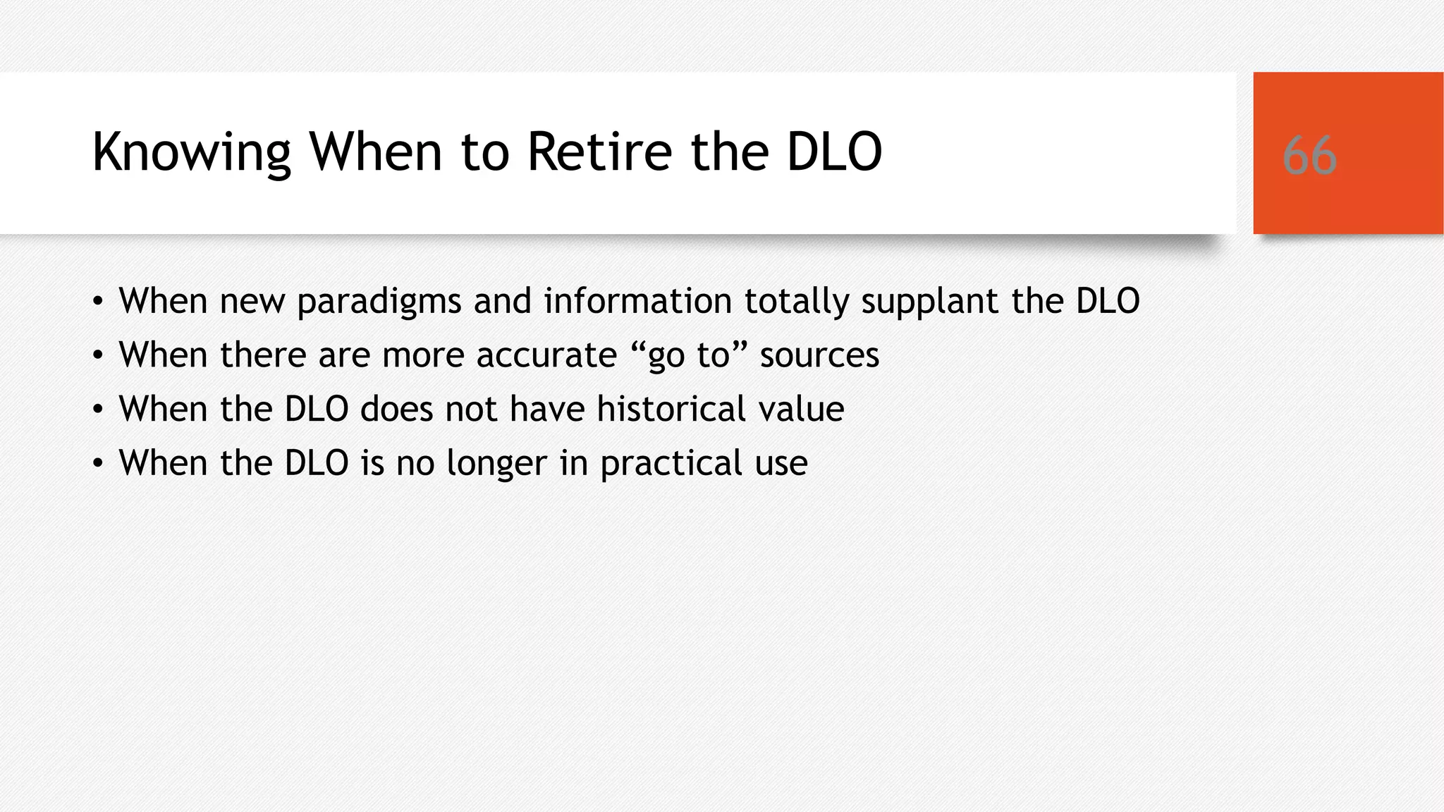 Knowing When to Retire the DLO
• When new paradigms and information totally supplant the DLO
• When there are more accurate “go to” sources
• When the DLO does not have historical value
• When the DLO is no longer in practical use
66
 