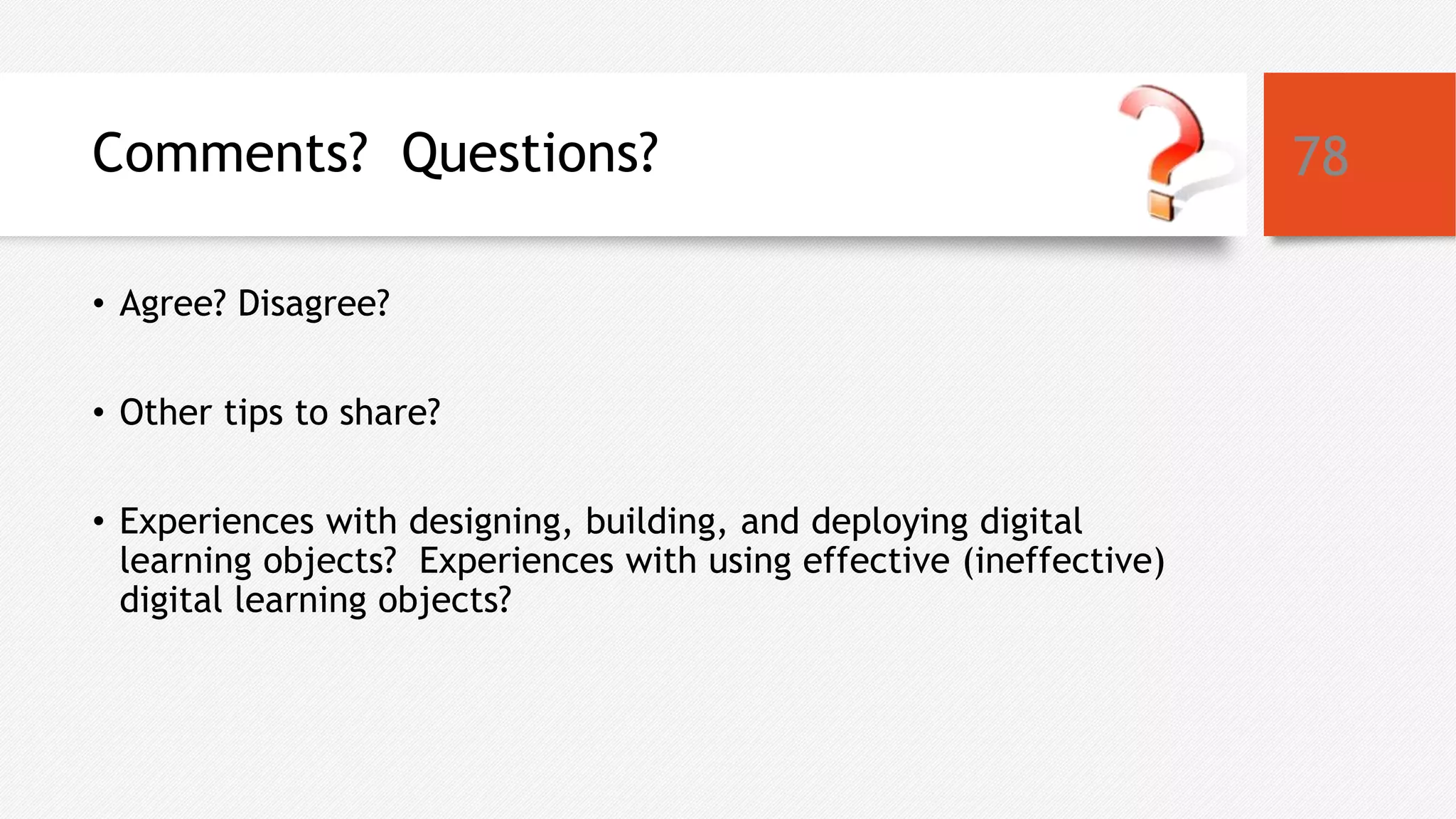 Comments? Questions?
• Agree? Disagree?
• Other tips to share?
• Experiences with designing, building, and deploying digital
learning objects? Experiences with using effective (ineffective)
digital learning objects?
78
 