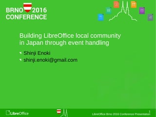 1
LibreOffice Brno 2016 Conference Presentation
Building LibreOffice local community
in Japan through event handling
Shinji Enoki
shinji.enoki@gmail.com
 