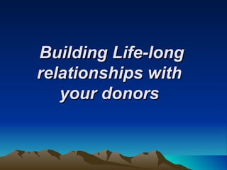 Building Life-long relationships with  your donors   