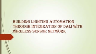 BUILDING LIGHTING AUTOMATION
THROUGH INTEGRATION OF DALI WITH
WIRELESS SENSOR NETWORK
 