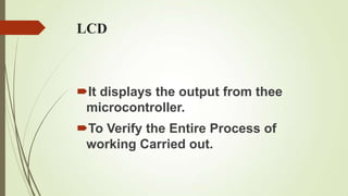 LCD



It displays the output from thee
 microcontroller.
To Verify the Entire Process of
 working Carried out.
 