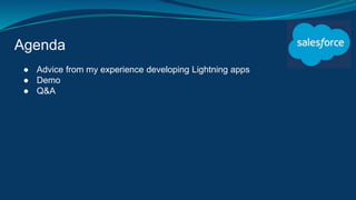 Agenda
● Advice from my experience developing Lightning apps
● Demo
● Q&A
 