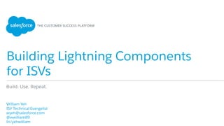 Building Lightning Components
for ISVs
​ William Yeh
​ ISV Technical Evangelist
​ wyeh@salesforce.com
​ @wwilliam89
​ In/yehwilliam
Build. Use. Repeat.
 