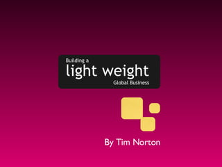 Building a light weight Global Business By Tim Norton 