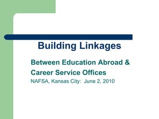 Building Linkages Between Education Abroad &  Career Service Offices NAFSA, Kansas City:  June 2, 2010 