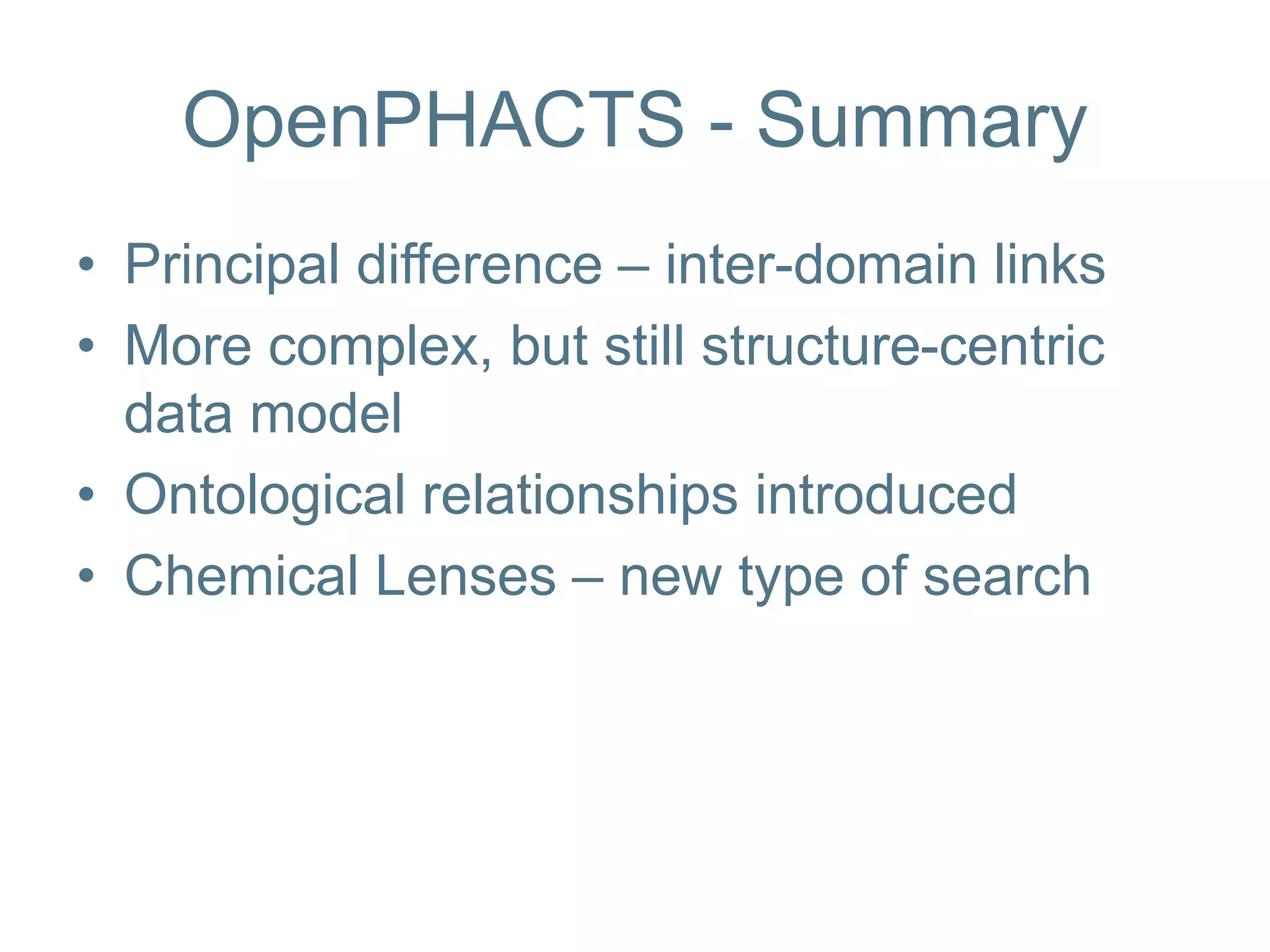 OpenPHACTS - Summary
• Principal difference – inter-domain links
• More complex, but still structure-centric
data model
• Ontological relationships introduced
• Chemical Lenses – new type of search
 