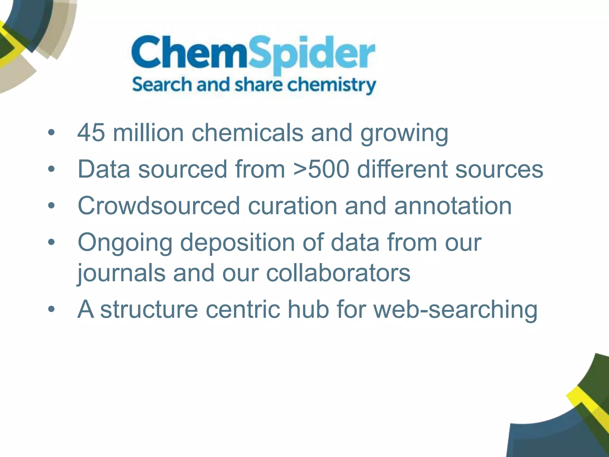 • 45 million chemicals and growing
• Data sourced from >500 different sources
• Crowdsourced curation and annotation
• Ongoing deposition of data from our
journals and our collaborators
• A structure centric hub for web-searching
 