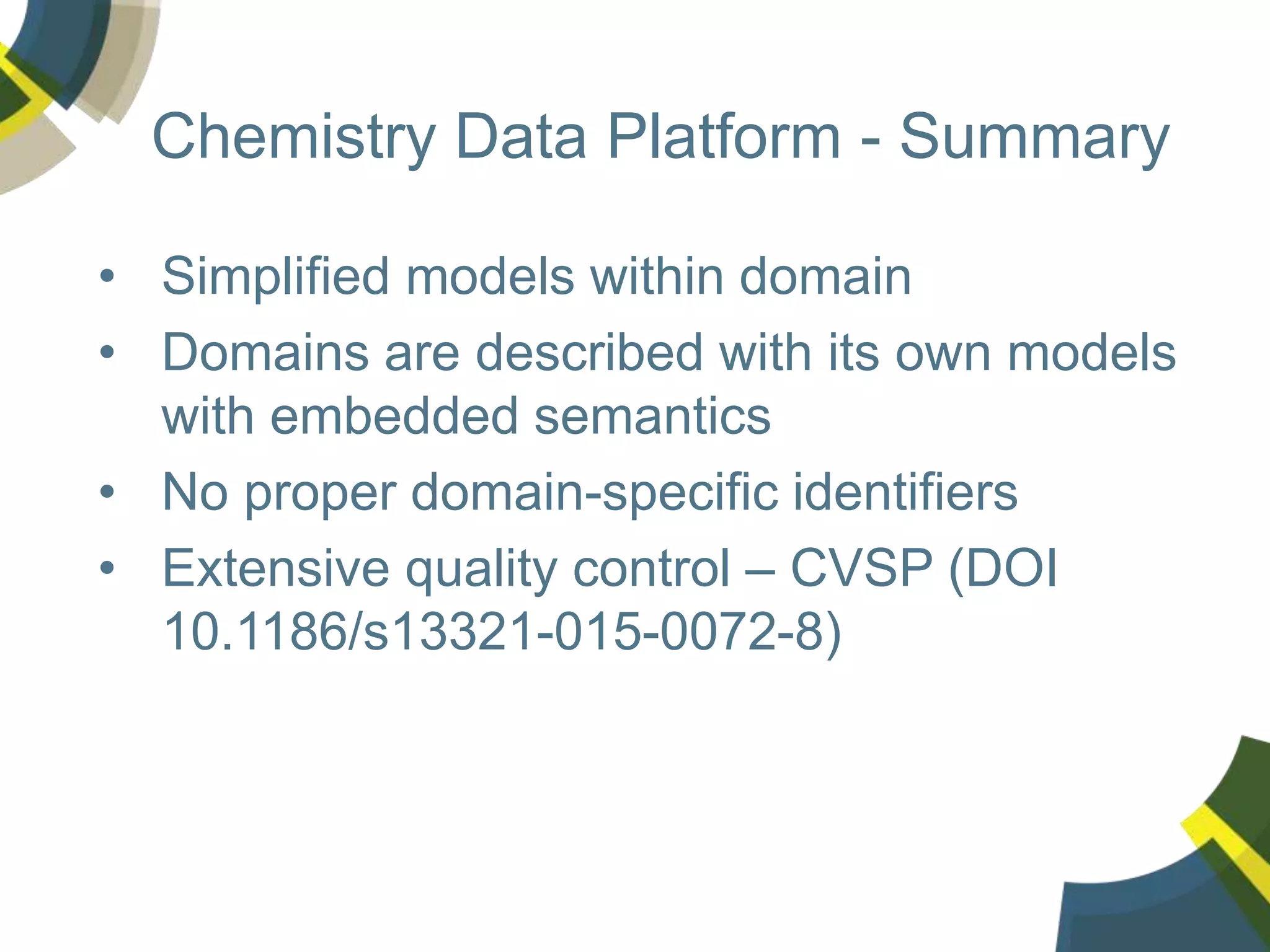 Chemistry Data Platform - Summary
• Simplified models within domain
• Domains are described with its own models
with embedded semantics
• No proper domain-specific identifiers
• Extensive quality control – CVSP (DOI
10.1186/s13321-015-0072-8)
 