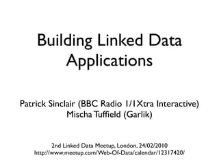 Building Linked Data
        Applications

Patrick Sinclair (BBC Radio 1/1Xtra Interactive)
             Mischa Tufﬁeld (Garlik)


          2nd Linked Data Meetup, London, 24/02/2010
   http://www.meetup.com/Web-Of-Data/calendar/12317420/
 
