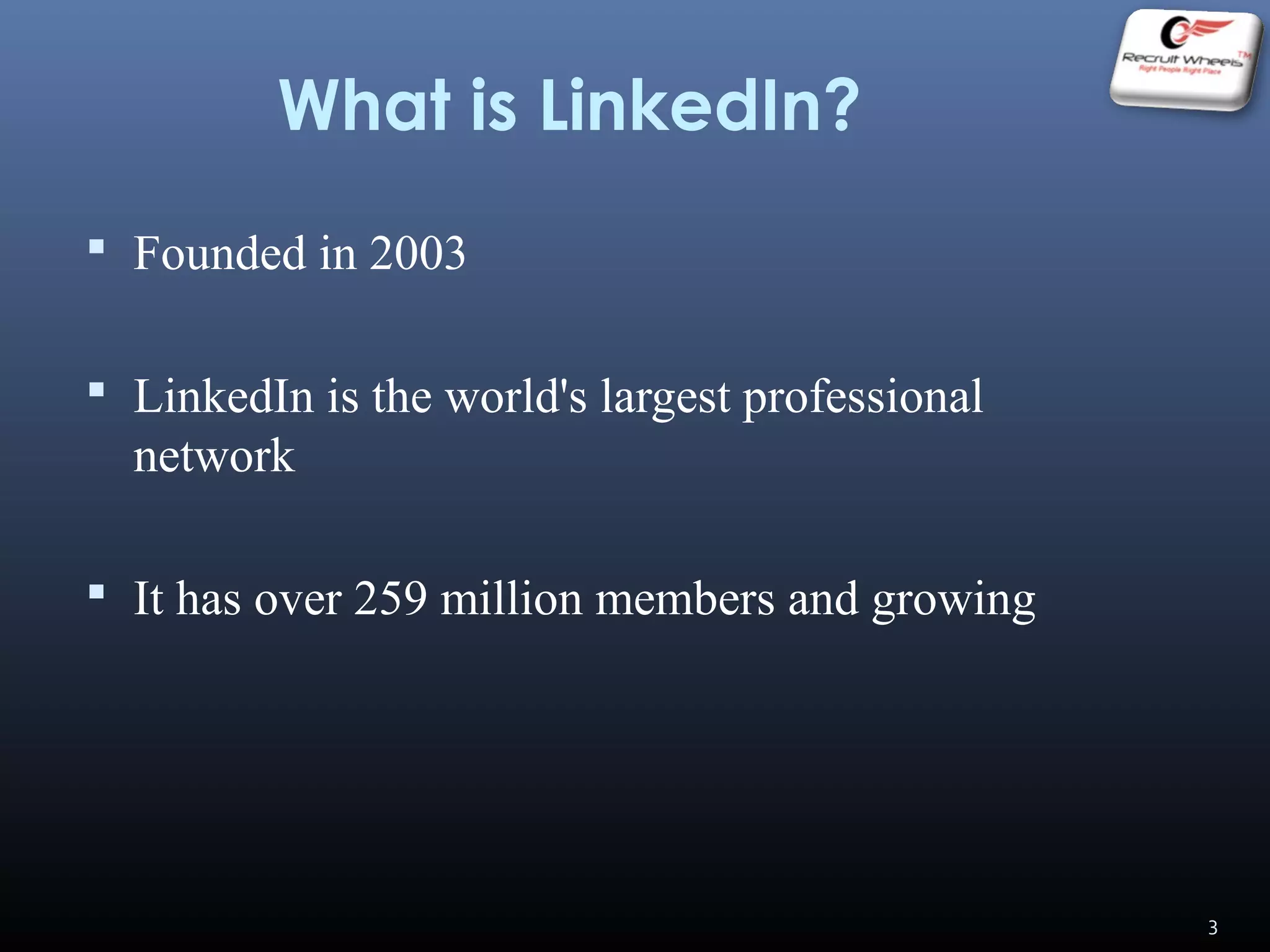 What is LinkedIn?
 Founded in 2003
 LinkedIn is the world's largest professional
network
 It has over 259 million members and growing
3
 