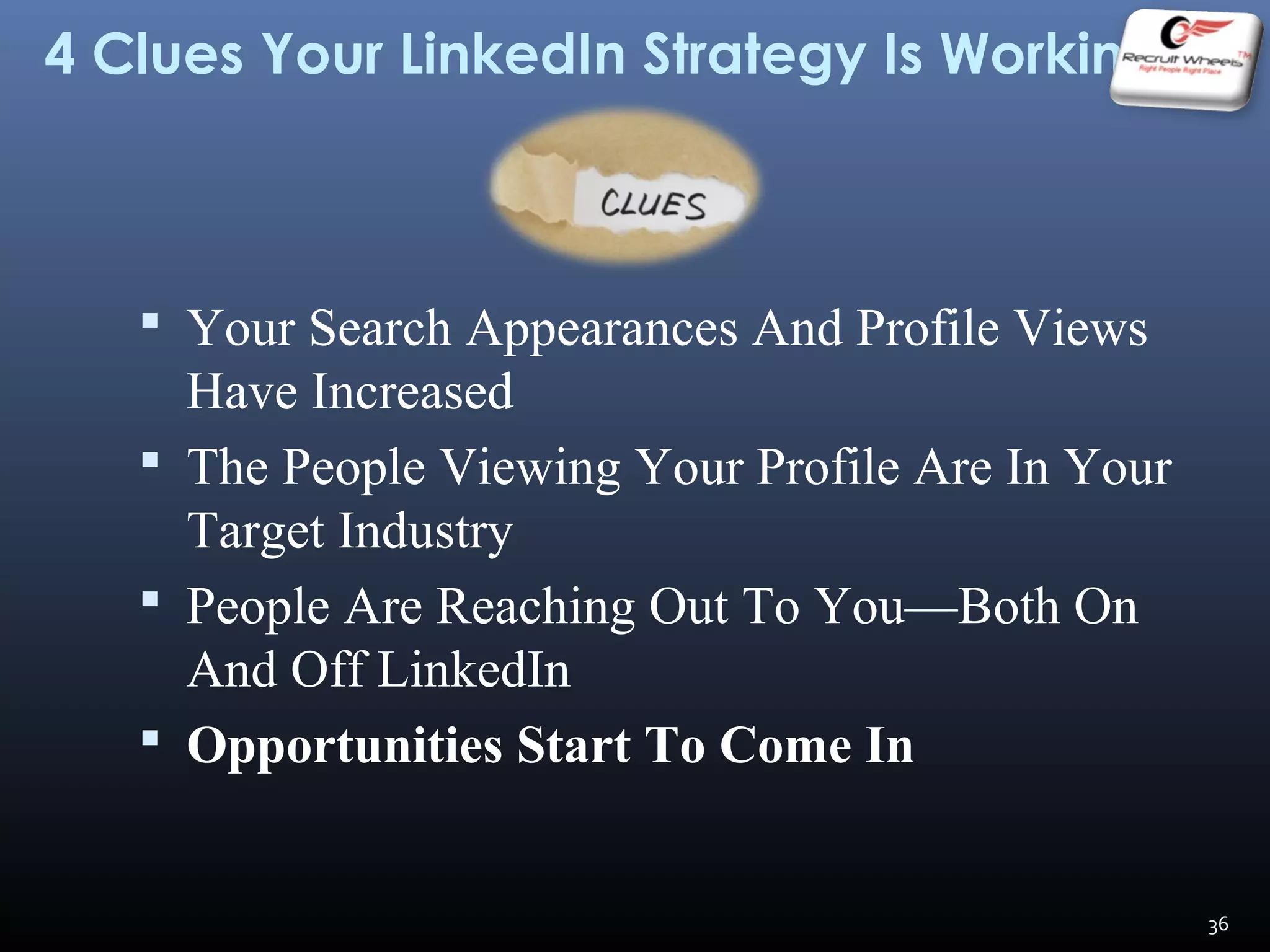 4 Clues Your LinkedIn Strategy Is Working
 Your Search Appearances And Profile Views
Have Increased
 The People Viewing Your Profile Are In Your
Target Industry
 People Are Reaching Out To You—Both On
And Off LinkedIn
 Opportunities Start To Come In
36
 