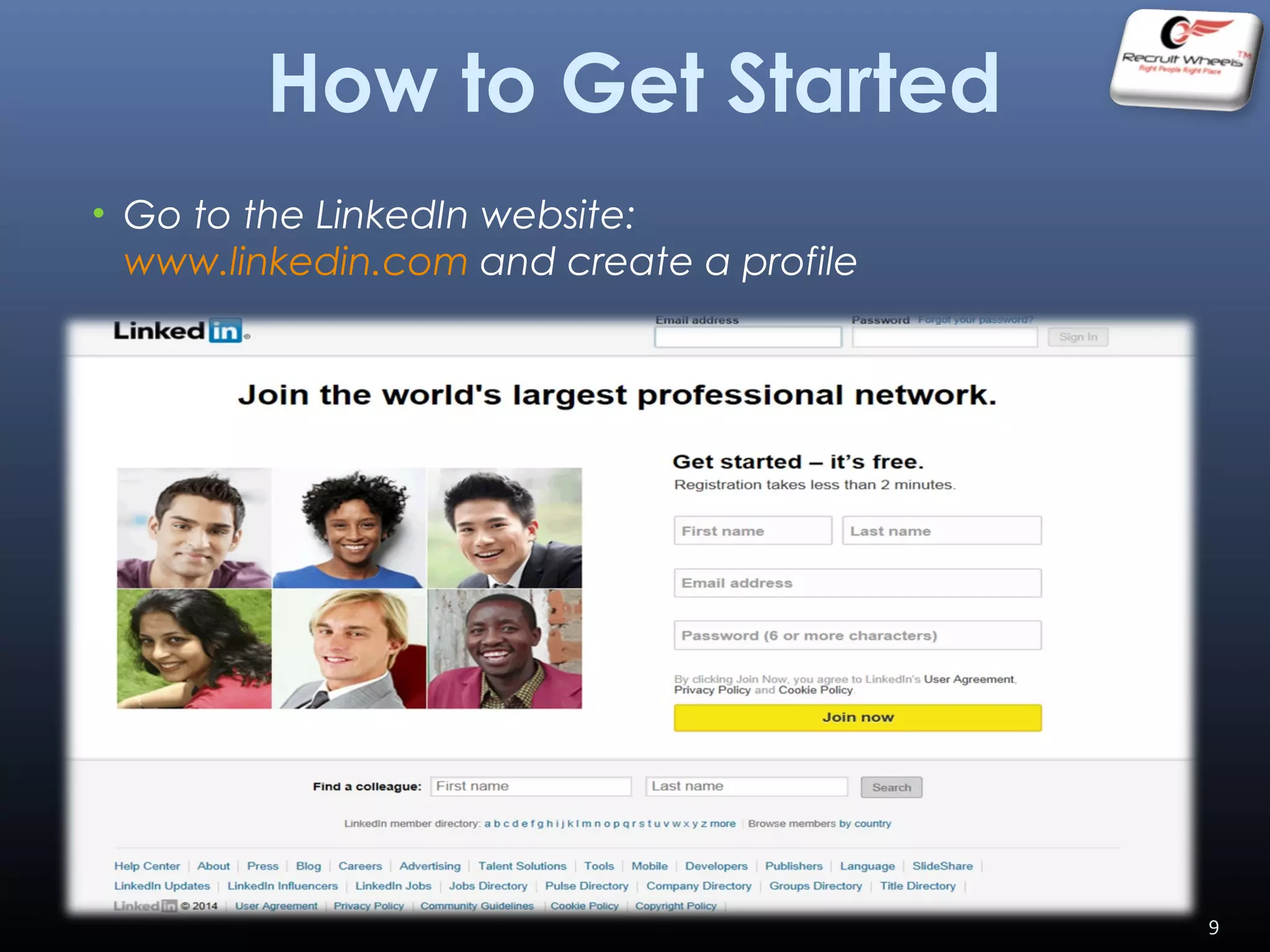 How to Get Started
• Go to the LinkedIn website:
www.linkedin.com and create a profile
9
 