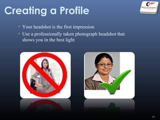 Creating a Profile
• Your headshot is the first impression
• Use a professionally taken photograph headshot that
shows you in the best light
11
 