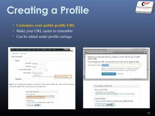 Creating a Profile
• Customize your public profile URL
• Make your URL easier to remember
• Can be edited under profile settings
15
 
