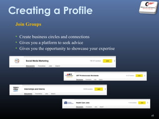 Creating a Profile
Join Groups
• Create business circles and connections
• Gives you a platform to seek advice
• Gives you the opportunity to showcase your expertise
16
 