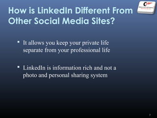 How is LinkedIn Different From
Other Social Media Sites?
 It allows you keep your private life
separate from your professional life
 LinkedIn is information rich and not a
photo and personal sharing system
7
 
