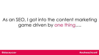 @staceycav #outreachconf
As an SEO, I got into the content marketing
game driven by one thing….
 