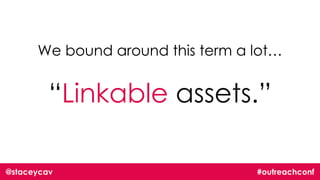 @staceycav #outreachconf
We bound around this term a lot…
“Linkable assets.”
 