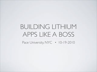 BUILDING LITHIUM
 APPS LIKE A BOSS
Pace University, NYC · 10-19-2010
 