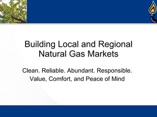 Building Local and Regional Natural Gas Markets Clean. Reliable. Abundant. Responsible. Value, Comfort, and Peace of Mind 