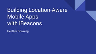 Building Location-Aware
Mobile Apps
with iBeacons
Heather Downing
 