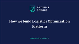 www.productschool.com
How we build Logistics Optimization
Platform
 