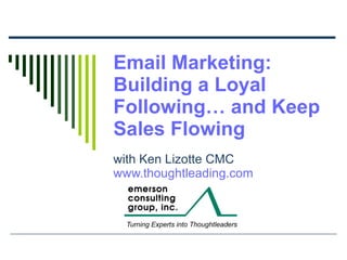 Email Marketing: Building a Loyal Following… and Keep Sales Flowing with Ken Lizotte CMC www.thoughtleading.com 
