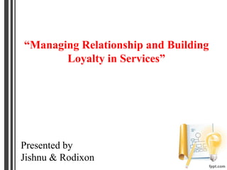 “Managing Relationship and Building
Loyalty in Services”
Presented by
Jishnu & Rodixon
 