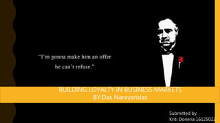 • Submitted by:
Kriti Doneria 16125022
BUILDING LOYALTY IN BUSINESS MARKETS
BY:Das Narayandas
 