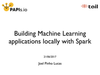 Building Machine Learning
applications locally with Spark
21/06/2017
Joel Pinho Lucas
 
