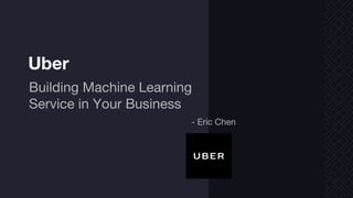 Building Machine Learning
Service in Your Business
- Eric Chen
Uber
 