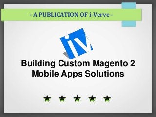 - A PUBLICATION OF i-Verve -
Building Custom Magento 2
Mobile Apps Solutions
 