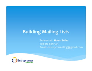Building Mailing Lists 
Trainer: Mr. Hoem Seiha 
Tel: 012‐699‐553 
Email: entrepconsulting@gmail.com 
 