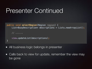 Presenter Continued 
All business logic belongs in presenter 
Calls back to view for update, remember the view may 
be gone 
 
