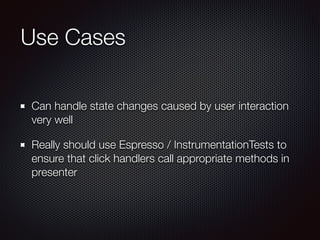 Use Cases 
Can handle state changes caused by user interaction 
very well 
Really should use Espresso / InstrumentationTests to 
ensure that click handlers call appropriate methods in 
presenter 
 