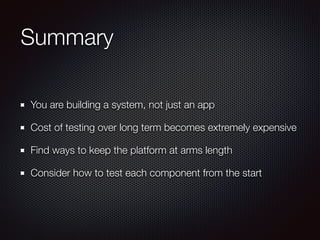 Summary 
You are building a system, not just an app 
Cost of testing over long term becomes extremely expensive 
Find ways to keep the platform at arms length 
Consider how to test each component from the start 
 