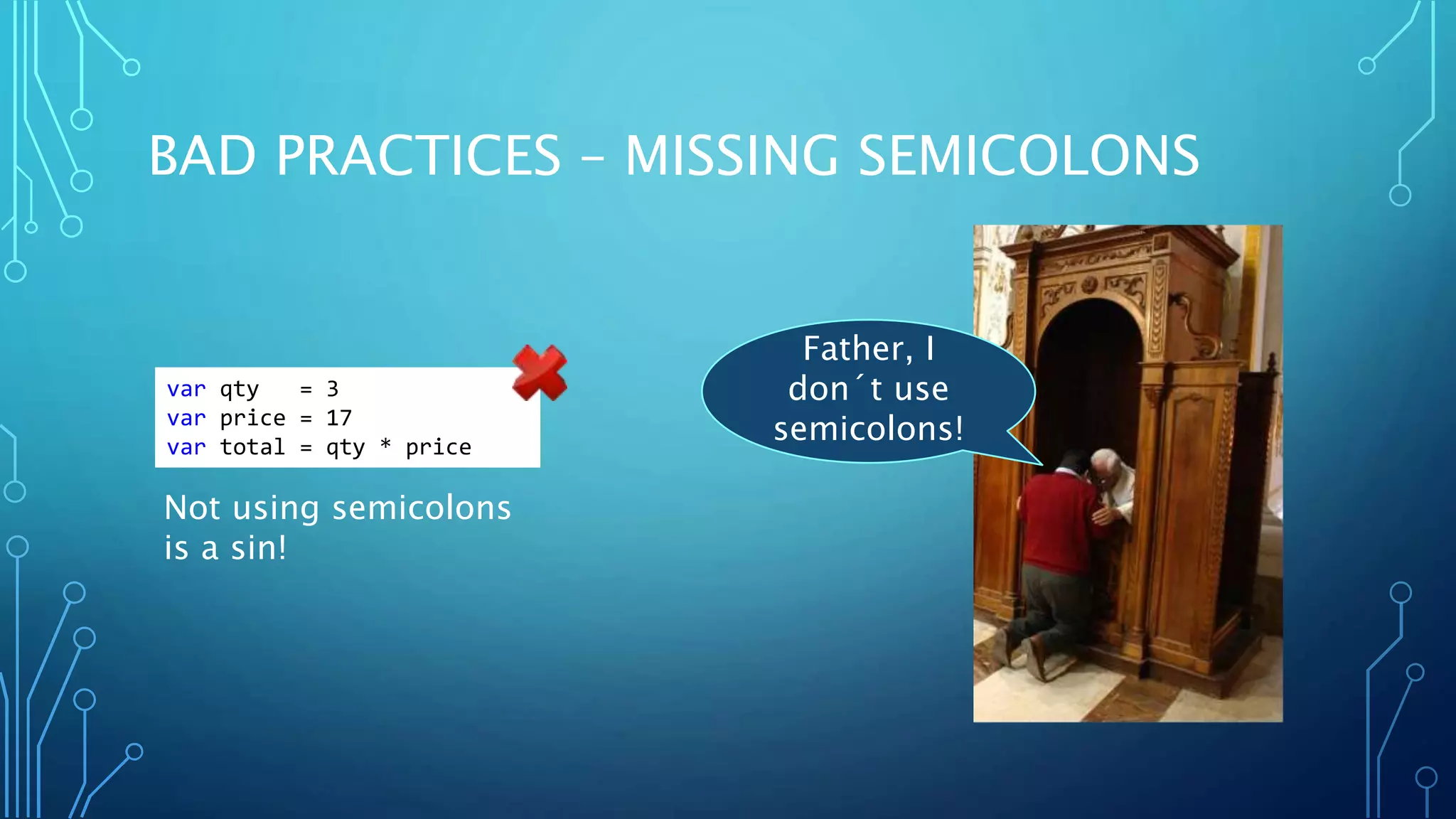 BAD PRACTICES – MISSING SEMICOLONS Not using semicolons is a sin! var qty = 3 var price = 17 var total = qty * price Father, I don´t use semicolons! 