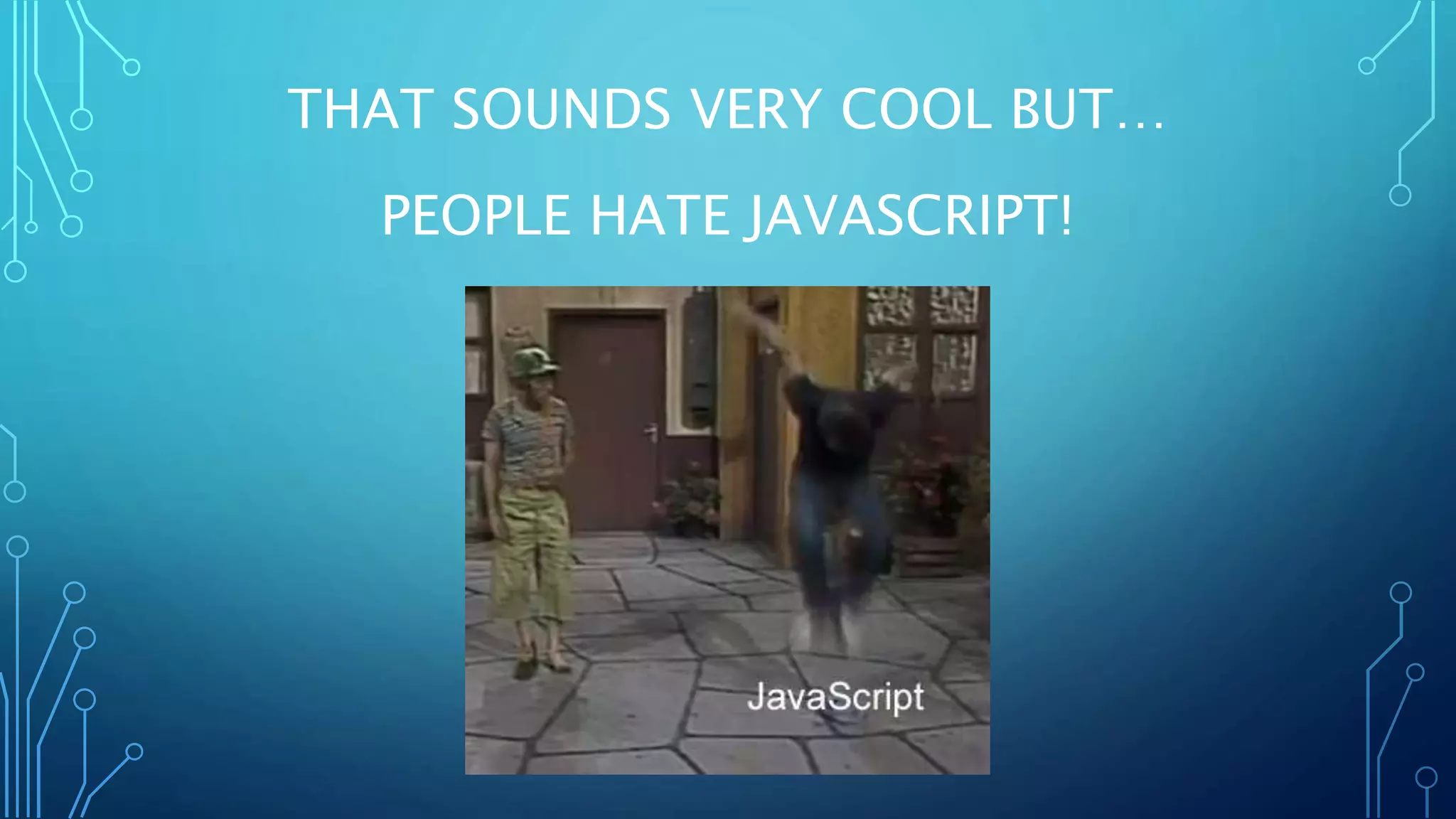 THAT SOUNDS VERY COOL BUT… PEOPLE HATE JAVASCRIPT! 