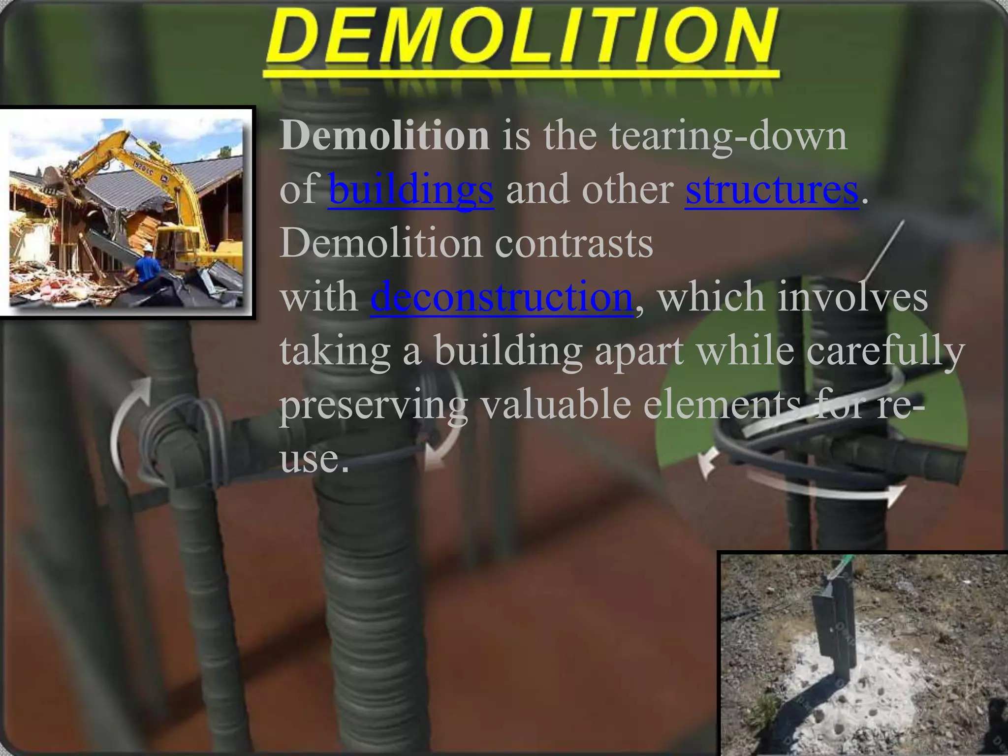 Demolition is the tearing-down 
of buildings and other structures. 
Demolition contrasts 
with deconstruction, which involves 
taking a building apart while carefully 
preserving valuable elements for re-use. 
 