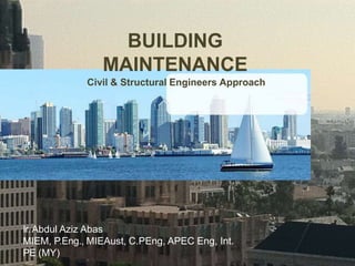 BUILDING
MAINTENANCE
Civil & Structural Engineers Approach
Ir.Abdul Aziz Abas
MIEM, P.Eng., MIEAust, C.PEng, APEC Eng, Int.
PE (MY)
 