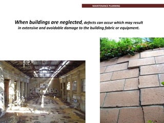 When buildings are neglected, defects can occur which may result
in extensive and avoidable damage to the building fabric or equipment.
MAINTENANCE PLANNING
 