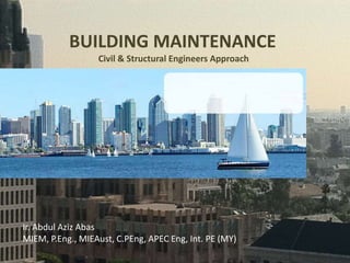 BUILDING MAINTENANCE
Civil & Structural Engineers Approach
Ir. Abdul Aziz Abas
MIEM, P.Eng., MIEAust, C.PEng, APEC Eng, Int. PE (MY)
 