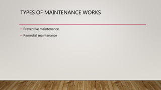 TYPES OF MAINTENANCE WORKS
• Preventive maintenance
• Remedial maintenance
 