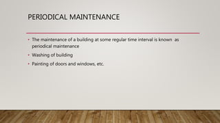 PERIODICAL MAINTENANCE
• The maintenance of a building at some regular time interval is known as
periodical maintenance
• Washing of building
• Painting of doors and windows, etc.
 