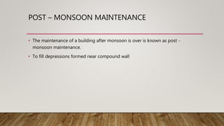 POST – MONSOON MAINTENANCE
• The maintenance of a building after monsoon is over is known as post -
monsoon maintenance.
• To fill depressions formed near compound wall
 