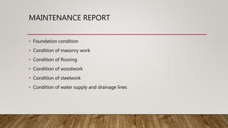 MAINTENANCE REPORT
• Foundation condition
• Condition of masonry work
• Condition of flooring
• Condition of woodwork
• Condition of steelwork
• Condition of water supply and drainage lines
 