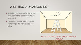 2. SETTING UP SCAFFOLDING
• Scaffolding is required for the proper
execution of the repair work should
be erected.
• Ladder can also be used in case of
scaffolding if the work can be done
safely.
FIG. 4: SETTING UP SCAFFOLDING OR
LADDER
 